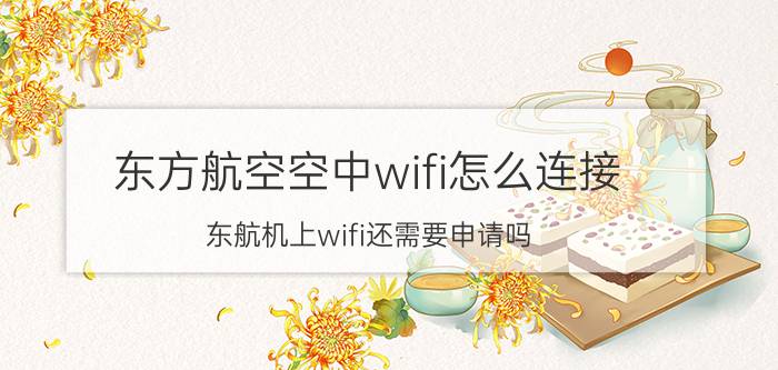 东方航空空中wifi怎么连接 东航机上wifi还需要申请吗？